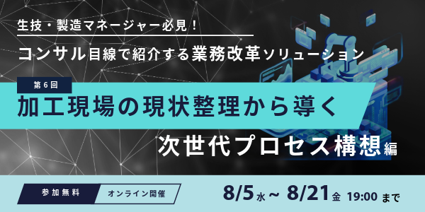 Webセミナー開催のお知らせ「生技・製造マネージャー必見！コンサル目線で紹介する業務改革ソリューション～第6回 加工現場の現状整理から導く次世代プロセス構想編～」